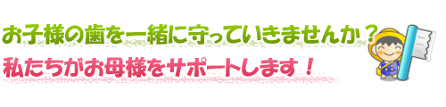 こどもの歯を一緒に守っていきませんか？私たちがお母さんをサポートします！