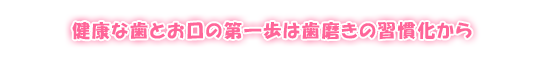 健康な歯とお口の第一歩は歯磨きの習慣化から