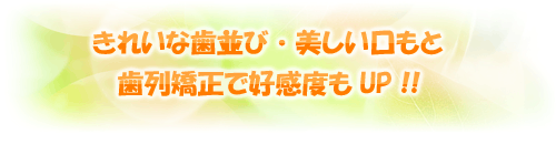 きれいな歯並び・美しい口もと 歯列矯正で高感度もＵＰ！